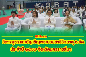 พิธีเปิดงาน “วิสาขบูชา และอัญเชิญพระบรมสารีริกธาตุ ๖ วัด ประจำปี ๒๕๖๗ จังหวัดนครราชสีมา